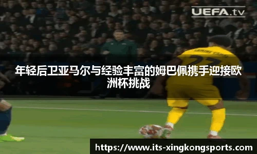 年轻后卫亚马尔与经验丰富的姆巴佩携手迎接欧洲杯挑战