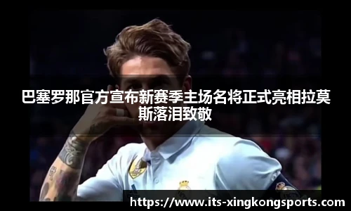 巴塞罗那官方宣布新赛季主场名将正式亮相拉莫斯落泪致敬