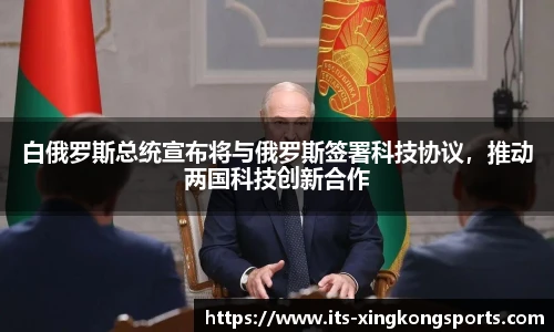 白俄罗斯总统宣布将与俄罗斯签署科技协议，推动两国科技创新合作