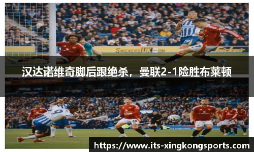 汉达诺维奇脚后跟绝杀，曼联2-1险胜布莱顿