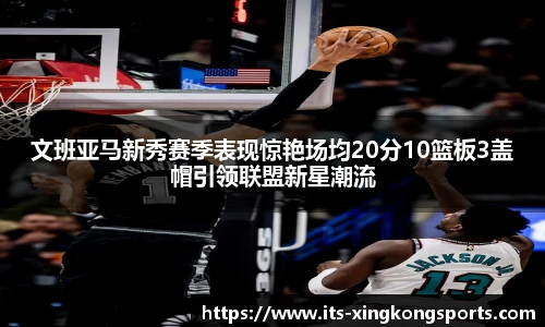 文班亚马新秀赛季表现惊艳场均20分10篮板3盖帽引领联盟新星潮流